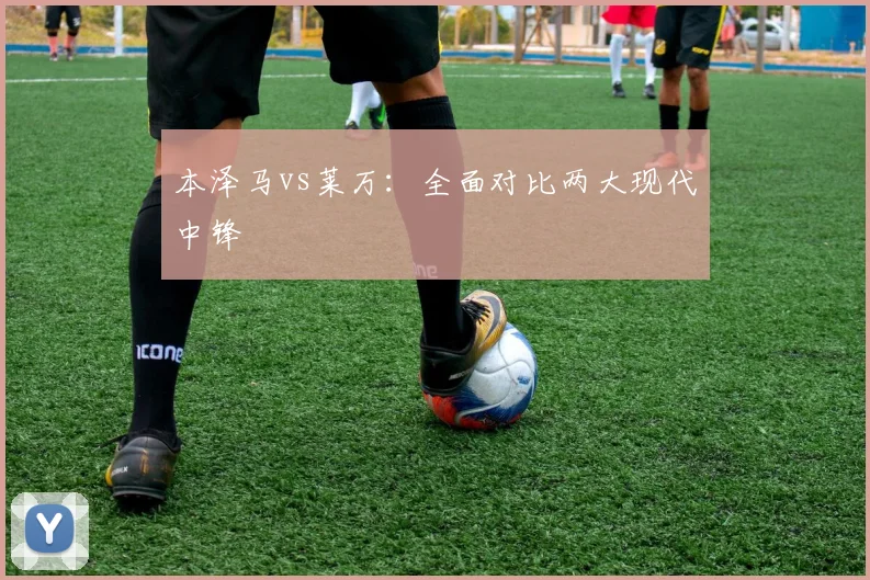 本泽马vs莱万:全面对比两大现代中锋