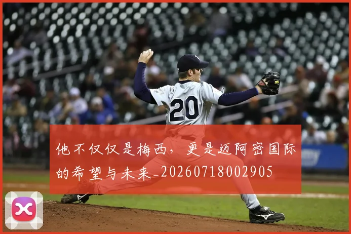 他不仅仅是梅西,更是迈阿密国际的希望与未来_20260718002905