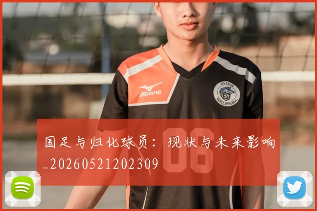 国足与归化球员:现状与未来影响_20260521202309