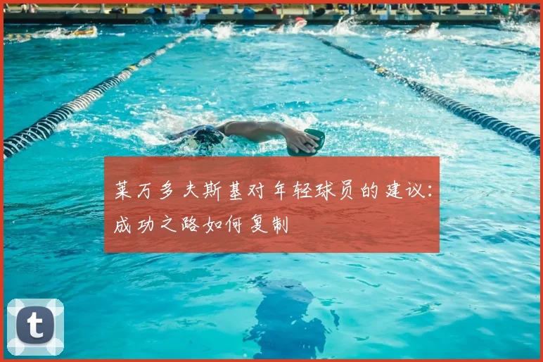 莱万多夫斯基对年轻球员的建议:成功之路如何复制