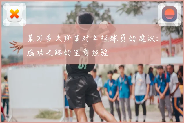 莱万多夫斯基对年轻球员的建议:成功之路的宝贵经验