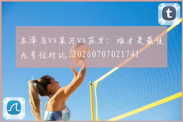 本泽马vs莱万vs苏牙:谁才是最佳九号位对比_20260707021741