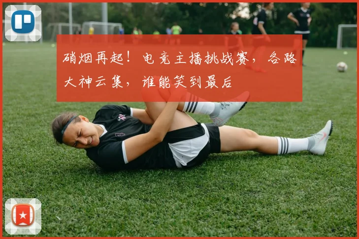 硝烟再起！电竞主播挑战赛，各路大神云集，谁能笑到最后