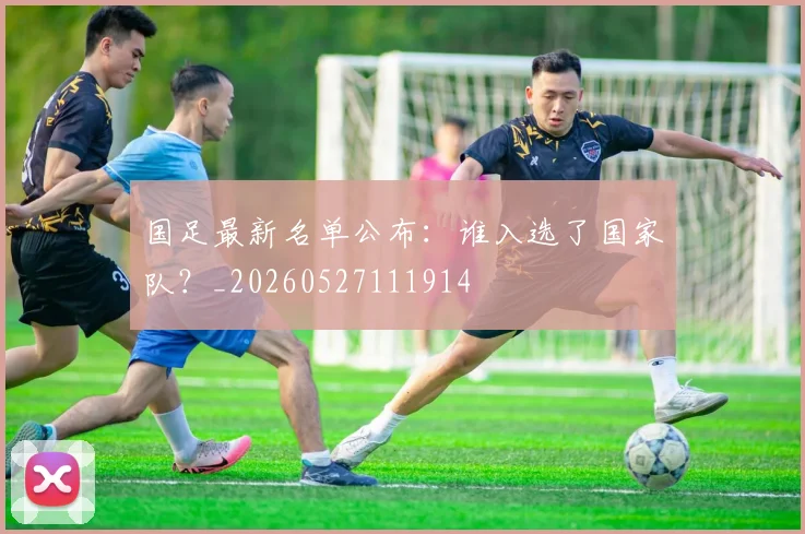 国足最新名单公布：谁入选了国家队？_20260527111914