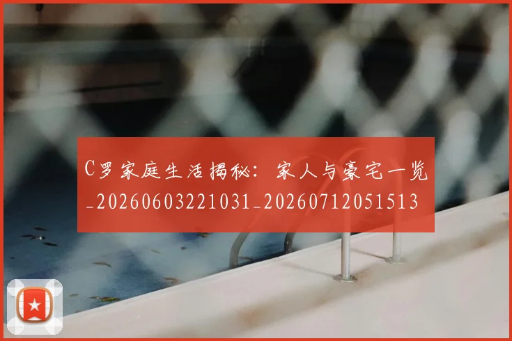 C罗家庭生活揭秘:家人与豪宅一览_20260603221031_20260712051513
