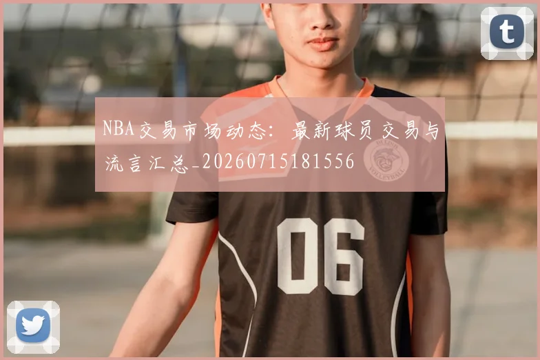 NBA交易市场动态：最新球员交易与流言汇总_20260715181556