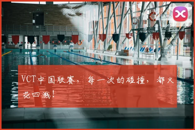 VCT中国联赛,每一次的碰撞,都火花四溅!