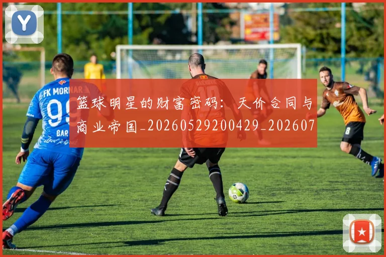 篮球明星的财富密码:天价合同与商业帝国_20260529200429_20260708200644