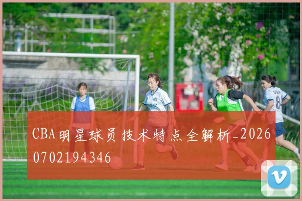 CBA明星球员技术特点全解析_20260702194346