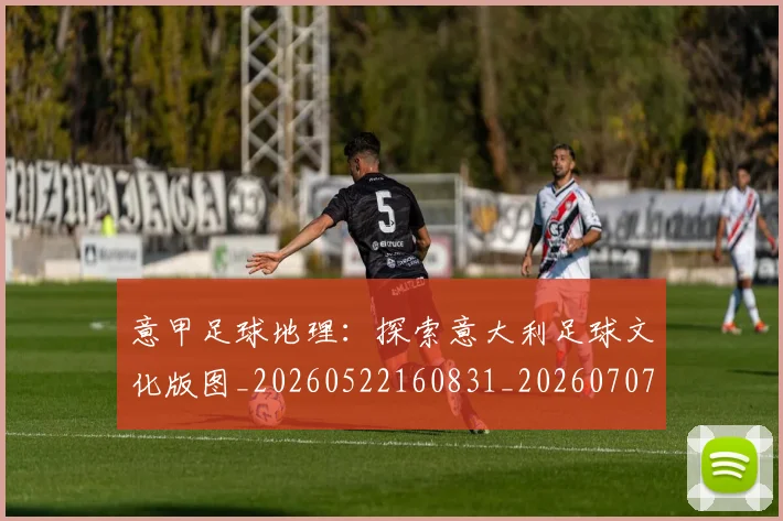 意甲足球地理：探索意大利足球文化版图_20260522160831_20260707012852_20260723180750