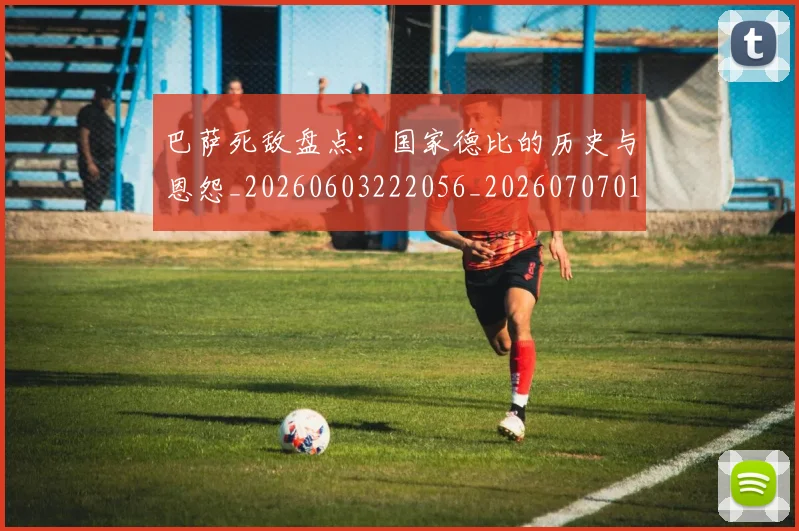 巴萨死敌盘点：国家德比的历史与恩怨_20260603222056_20260707012122