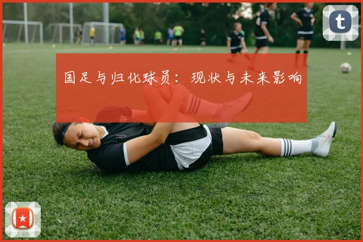 国足与归化球员:现状与未来影响