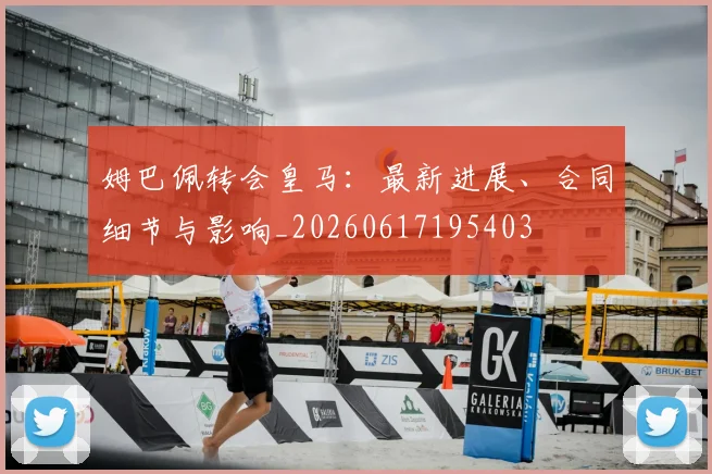 姆巴佩转会皇马：最新进展、合同细节与影响_20260617195403