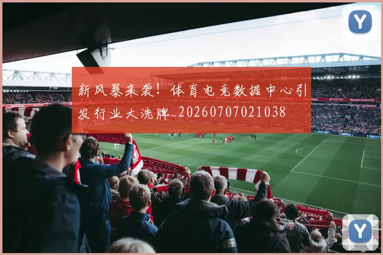新风暴来袭!体育电竞数据中心引发行业大洗牌_20260707021038