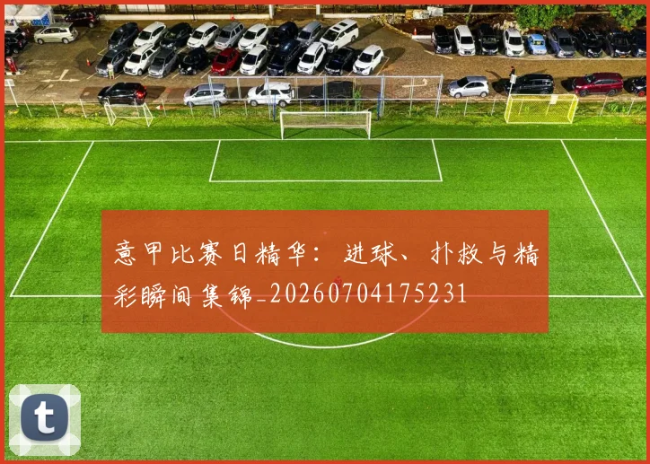 意甲比赛日精华：进球、扑救与精彩瞬间集锦_20260704175231