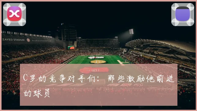 C罗的竞争对手们:那些激励他前进的球员
