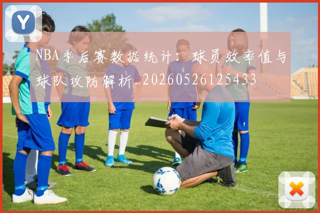 NBA季后赛数据统计:球员效率值与球队攻防解析_20260526125433