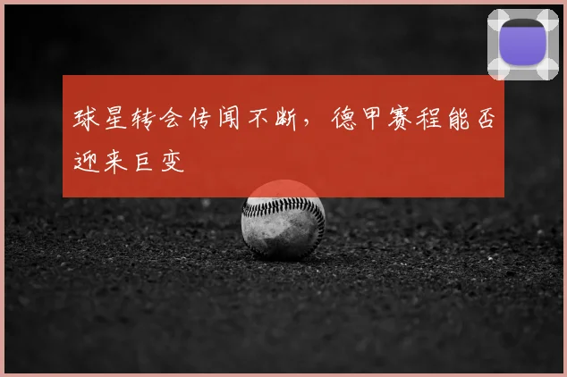 球星转会传闻不断,德甲赛程能否迎来巨变