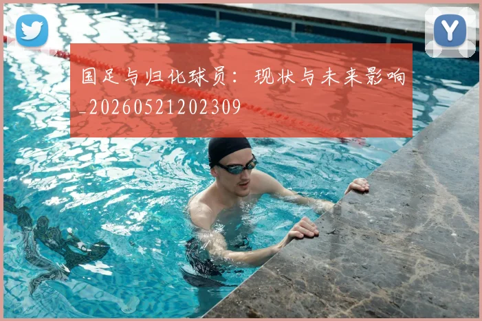 国足与归化球员:现状与未来影响_20260521202309