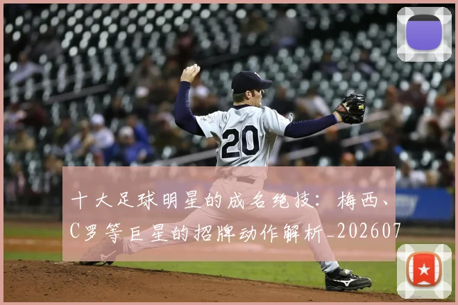 十大足球明星的成名绝技:梅西、C罗等巨星的招牌动作解析_20260707012026