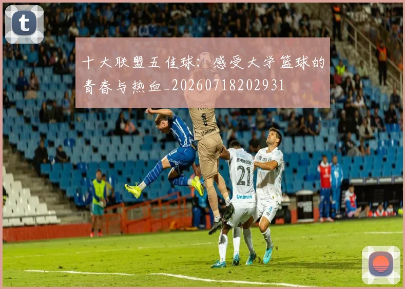 十大联盟五佳球：感受大学篮球的青春与热血_20260718202931