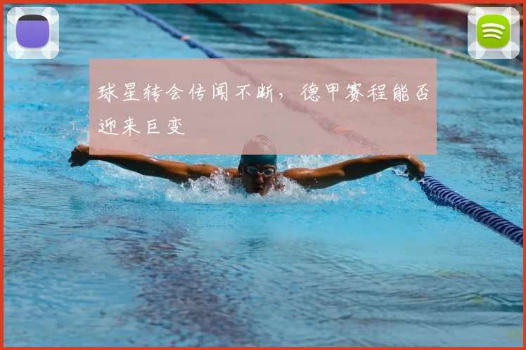 球星转会传闻不断,德甲赛程能否迎来巨变