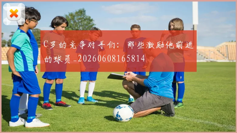 C罗的竞争对手们:那些激励他前进的球员_20260608165814