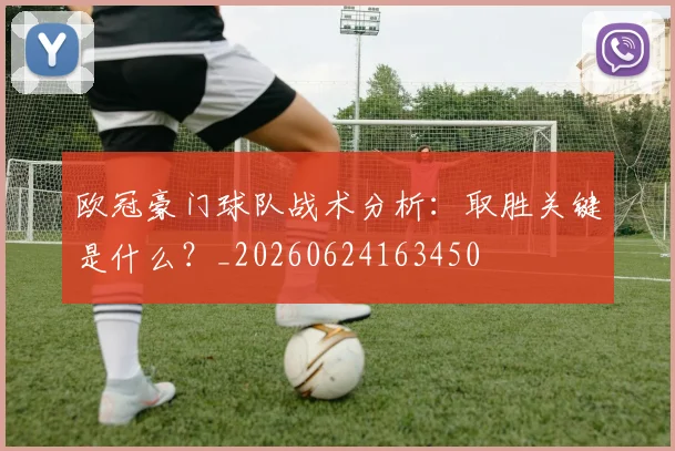 欧冠豪门球队战术分析:取胜关键是什么?_20260624163450