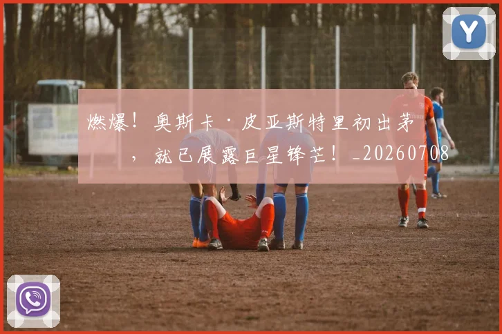 燃爆!奥斯卡·皮亚斯特里初出茅庐,就已展露巨星锋芒!_20260708190843
