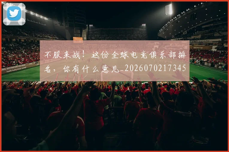 不服来战!这份全球电竞俱乐部排名,你有什么意见_20260702173457_20260715185721