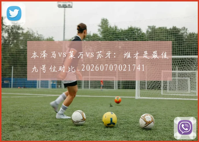 本泽马vs莱万vs苏牙:谁才是最佳九号位对比_20260707021741