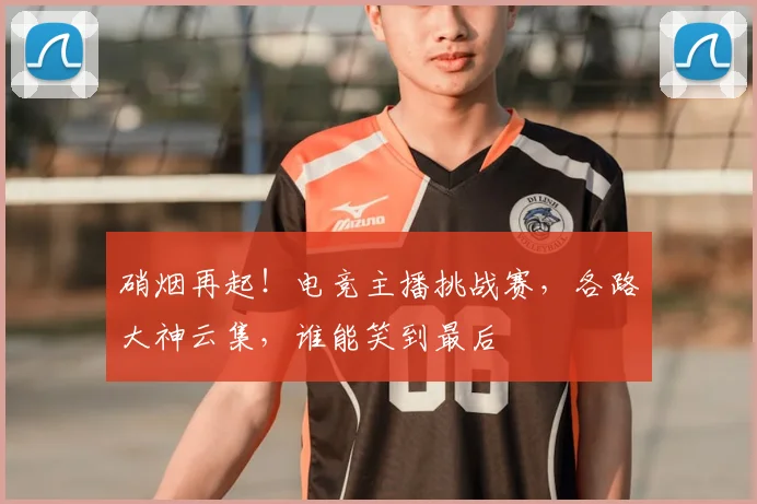 硝烟再起!电竞主播挑战赛,各路大神云集,谁能笑到最后