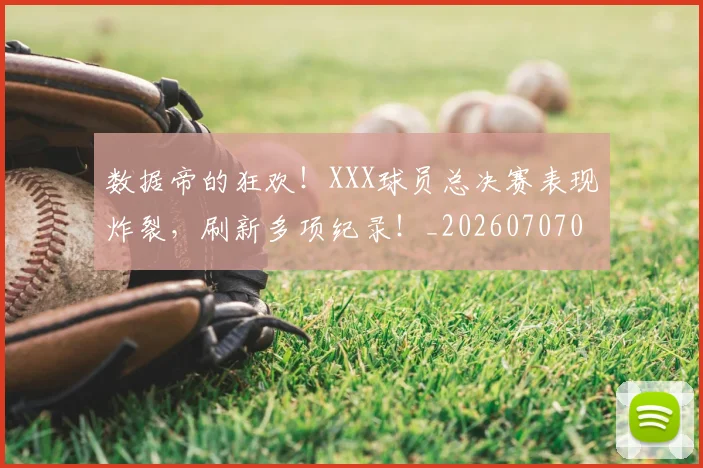 数据帝的狂欢!XXX球员总决赛表现炸裂,刷新多项纪录!_20260707020420