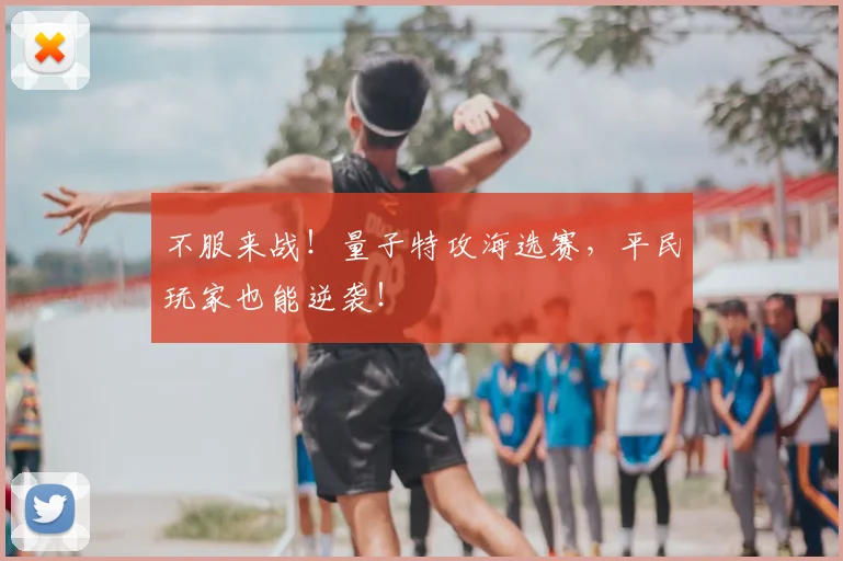 不服来战！量子特攻海选赛，平民玩家也能逆袭！
