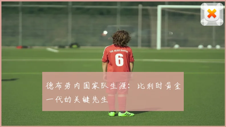 德布劳内国家队生涯:比利时黄金一代的关键先生