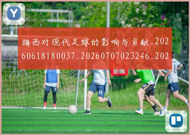 梅西对现代足球的影响与贡献_20260618180037_20260707023246_20260731181223