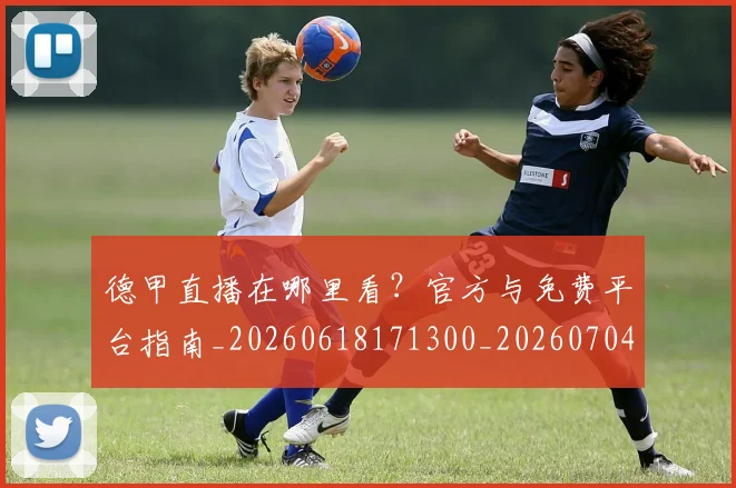 德甲直播在哪里看?官方与免费平台指南_20260618171300_20260704173441
