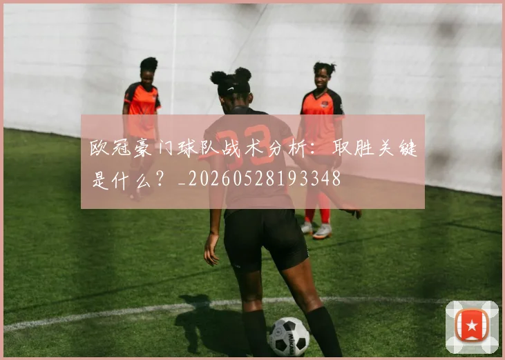 欧冠豪门球队战术分析:取胜关键是什么?_20260528193348