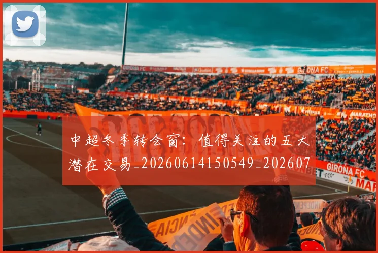 中超冬季转会窗:值得关注的五大潜在交易_20260614150549_20260703204027
