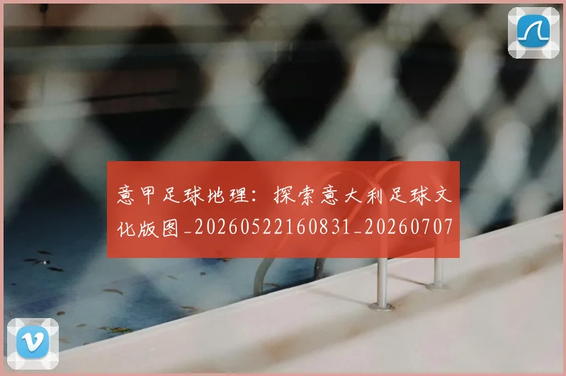 意甲足球地理：探索意大利足球文化版图_20260522160831_20260707012852_20260723180750