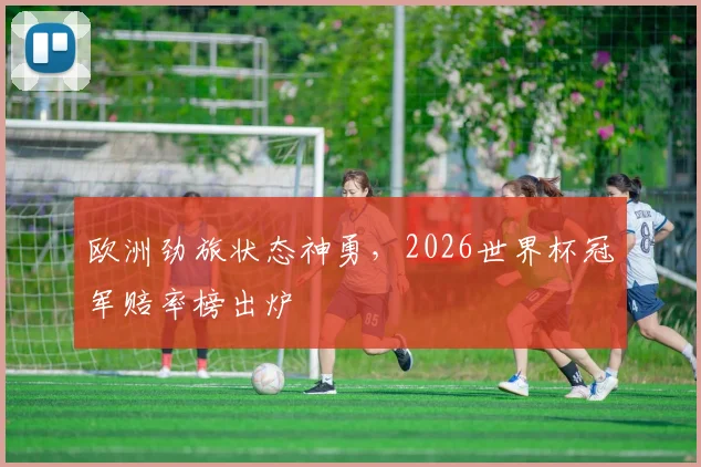 欧洲劲旅状态神勇，2026世界杯冠军赔率榜出炉