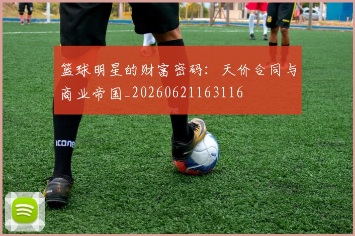 篮球明星的财富密码：天价合同与商业帝国_20260621163116