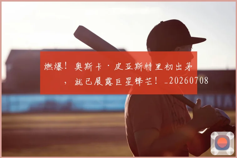 燃爆!奥斯卡·皮亚斯特里初出茅庐,就已展露巨星锋芒!_20260708190843