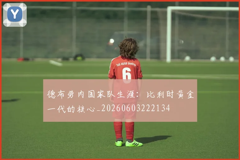 德布劳内国家队生涯:比利时黄金一代的核心_20260603222134
