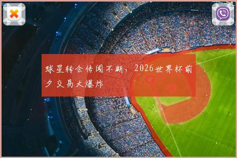 球星转会传闻不断,2026世界杯前夕交易大爆炸