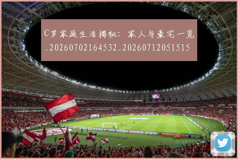 C罗家庭生活揭秘:家人与豪宅一览_20260702164532_20260712051515