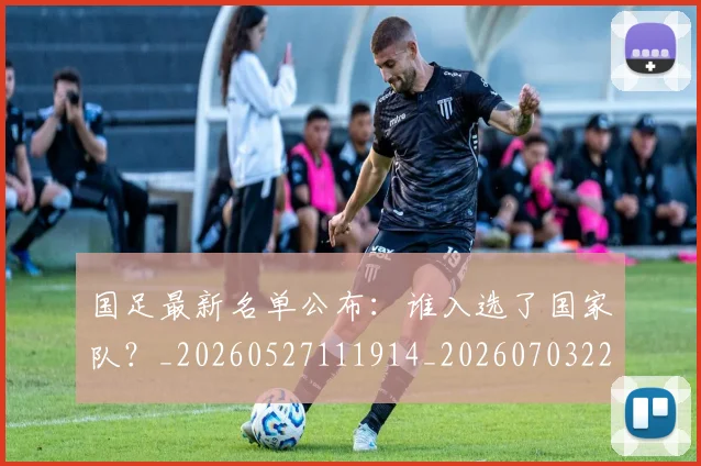 国足最新名单公布：谁入选了国家队？_20260527111914_20260703224048_20260719164610