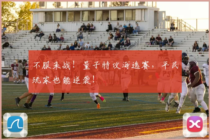 不服来战！量子特攻海选赛，平民玩家也能逆袭！