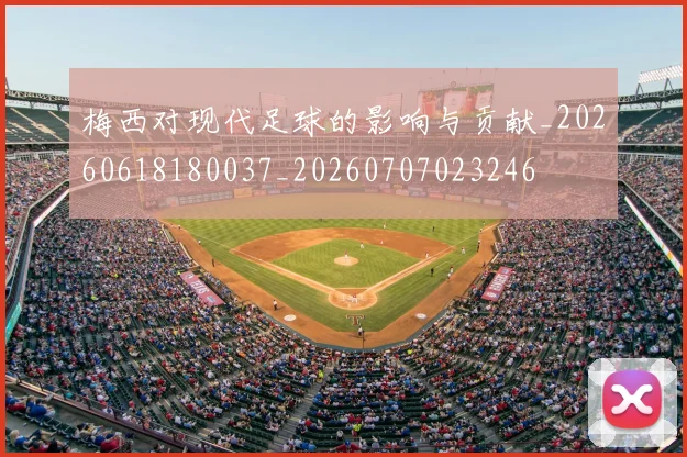 梅西对现代足球的影响与贡献_20260618180037_20260707023246