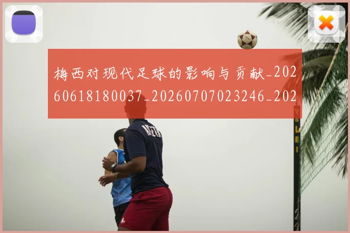 梅西对现代足球的影响与贡献_20260618180037_20260707023246_20260731181223